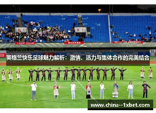 英格兰快乐足球魅力解析：激情、活力与集体合作的完美结合