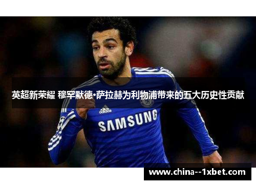 英超新荣耀 穆罕默德·萨拉赫为利物浦带来的五大历史性贡献