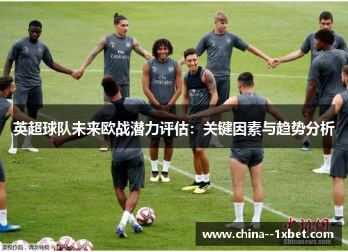 英超球队未来欧战潜力评估：关键因素与趋势分析