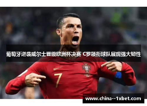 葡萄牙逆袭威尔士晋级欧洲杯决赛 C罗领衔球队展现强大韧性