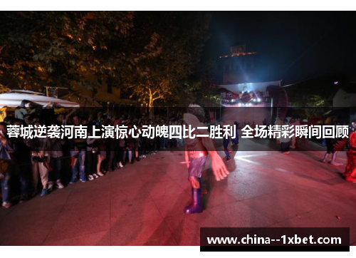 蓉城逆袭河南上演惊心动魄四比二胜利 全场精彩瞬间回顾