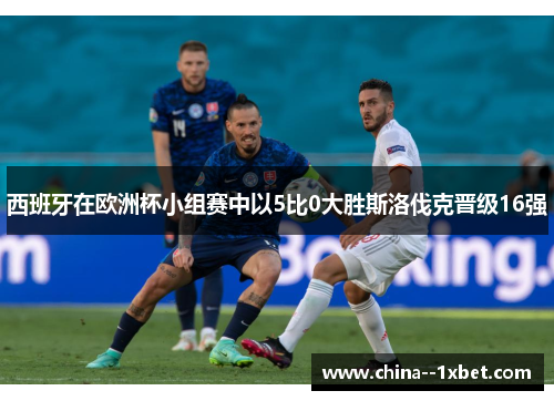 西班牙在欧洲杯小组赛中以5比0大胜斯洛伐克晋级16强