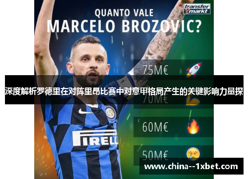 深度解析罗德里在对阵里昂比赛中对意甲格局产生的关键影响力量探