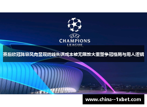 赛后欧冠阵容风向显现防线失误成本被无限放大重塑争冠格局与用人逻辑