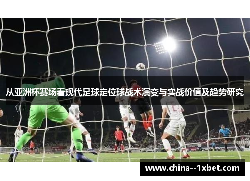 从亚洲杯赛场看现代足球定位球战术演变与实战价值及趋势研究