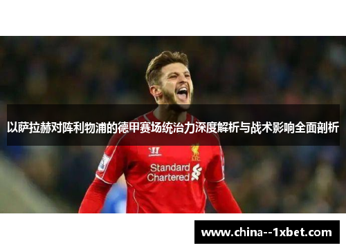 以萨拉赫对阵利物浦的德甲赛场统治力深度解析与战术影响全面剖析
