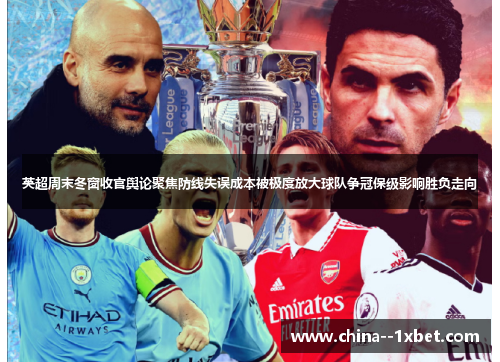 英超周末冬窗收官舆论聚焦防线失误成本被极度放大球队争冠保级影响胜负走向