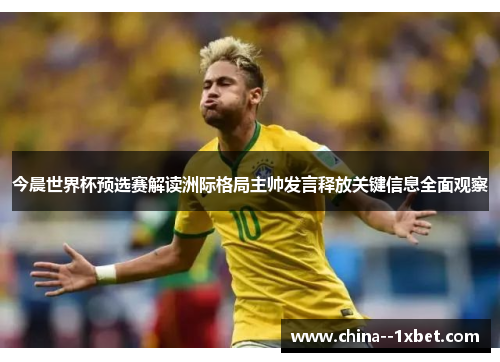 今晨世界杯预选赛解读洲际格局主帅发言释放关键信息全面观察