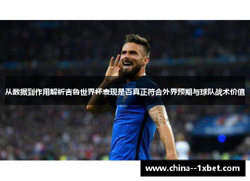 从数据到作用解析吉鲁世界杯表现是否真正符合外界预期与球队战术价值