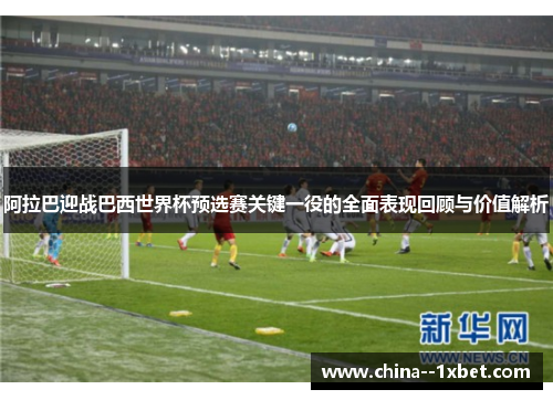 阿拉巴迎战巴西世界杯预选赛关键一役的全面表现回顾与价值解析