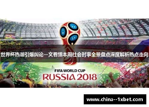 世界杯热潮引爆舆论一文看懂本周社会时事全景盘点深度解析热点走向