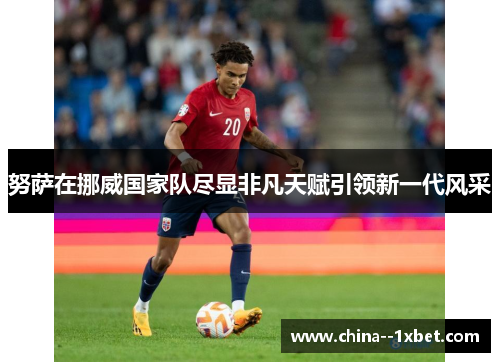 努萨在挪威国家队尽显非凡天赋引领新一代风采
