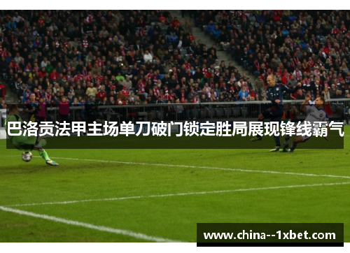 巴洛贡法甲主场单刀破门锁定胜局展现锋线霸气