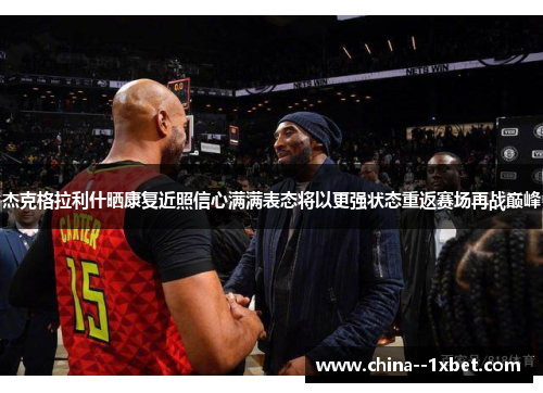 杰克格拉利什晒康复近照信心满满表态将以更强状态重返赛场再战巅峰