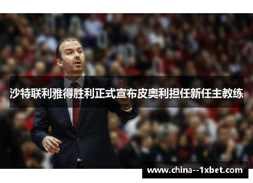 沙特联利雅得胜利正式宣布皮奥利担任新任主教练