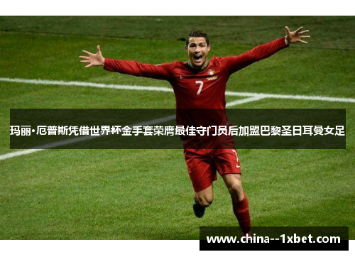 玛丽·厄普斯凭借世界杯金手套荣膺最佳守门员后加盟巴黎圣日耳曼女足