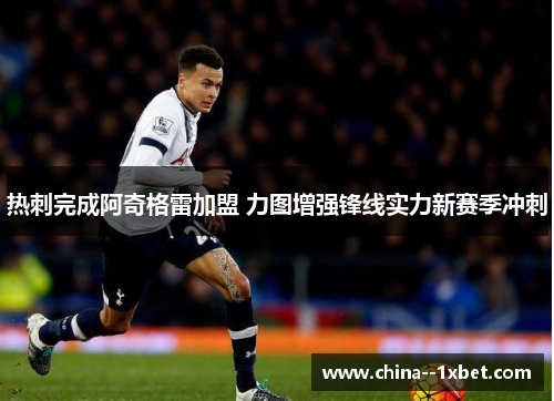 热刺完成阿奇格雷加盟 力图增强锋线实力新赛季冲刺
