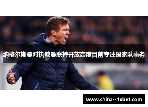 纳格尔斯曼对执教曼联持开放态度目前专注国家队事务