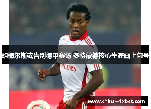 胡梅尔斯或告别德甲赛场 多特蒙德核心生涯画上句号