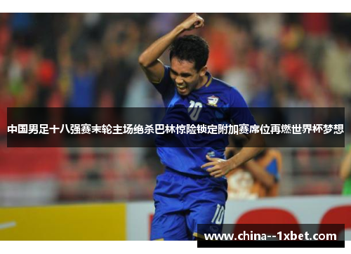 中国男足十八强赛末轮主场绝杀巴林惊险锁定附加赛席位再燃世界杯梦想