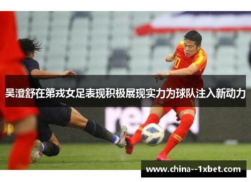 吴澄舒在第戎女足表现积极展现实力为球队注入新动力