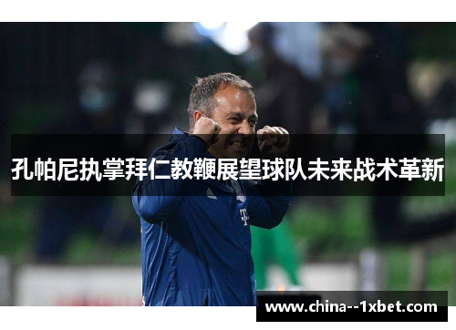 孔帕尼执掌拜仁教鞭展望球队未来战术革新