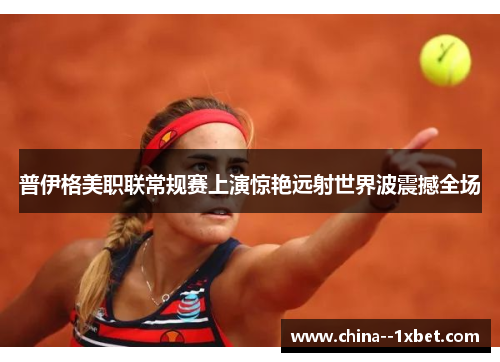 普伊格美职联常规赛上演惊艳远射世界波震撼全场