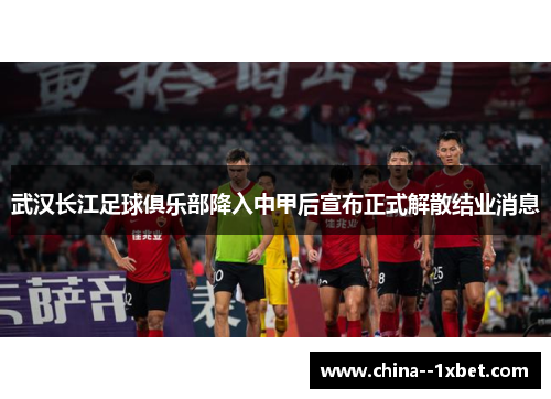 武汉长江足球俱乐部降入中甲后宣布正式解散结业消息