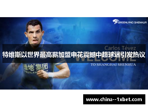 特维斯以世界最高薪加盟申花震撼中超球迷引发热议