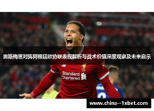 奥斯梅恩对阵阿根廷欧协联表现解析与战术价值深度观察及未来启示